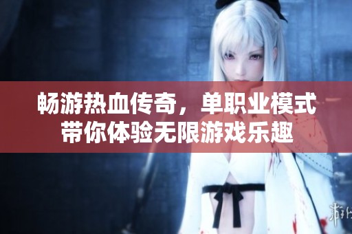 畅游热血传奇，单职业模式带你体验无限游戏乐趣