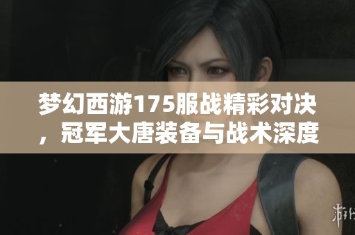 梦幻西游175服战精彩对决，冠军大唐装备与战术深度解析