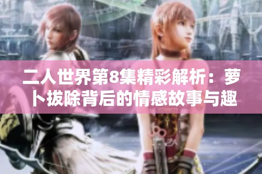 二人世界第8集精彩解析：萝卜拔除背后的情感故事与趣闻