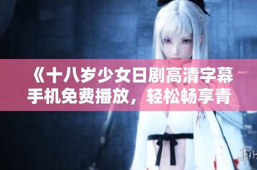 《十八岁少女日剧高清字幕手机免费播放，轻松畅享青春进程》