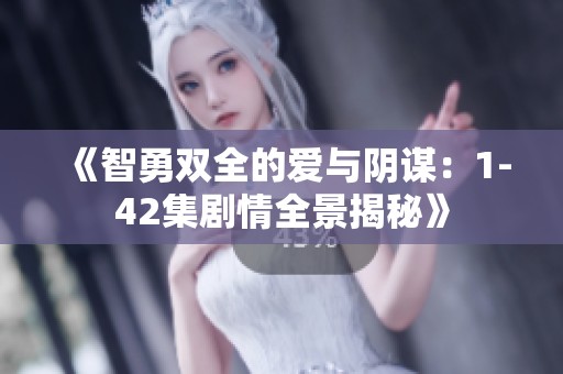 《智勇双全的爱与阴谋：1-42集剧情全景揭秘》