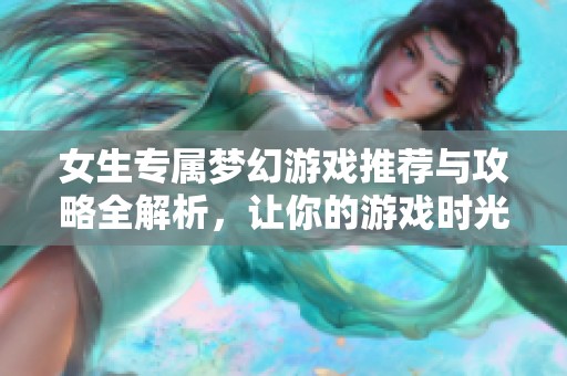 女生专属梦幻游戏推荐与攻略全解析，让你的游戏时光更精彩