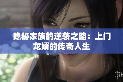 隐秘家族的逆袭之路：上门龙婿的传奇人生