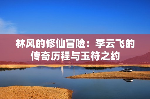 林风的修仙冒险：李云飞的传奇历程与玉符之约