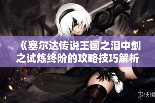 《塞尔达传说王国之泪中剑之试炼终阶的攻略技巧解析》