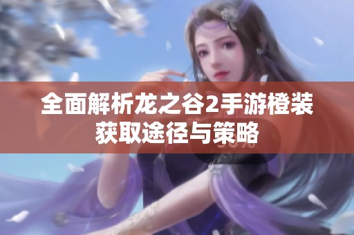 全面解析龙之谷2手游橙装获取途径与策略
