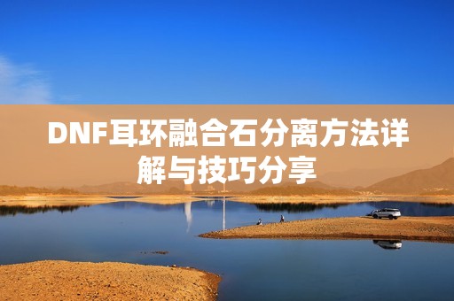 DNF耳环融合石分离方法详解与技巧分享