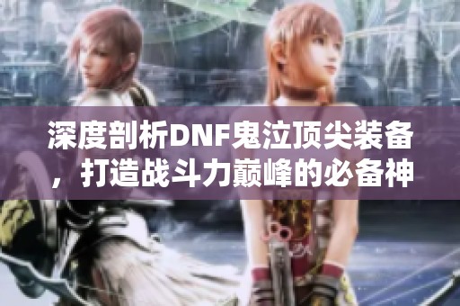 深度剖析DNF鬼泣顶尖装备，打造战斗力巅峰的必备神兵