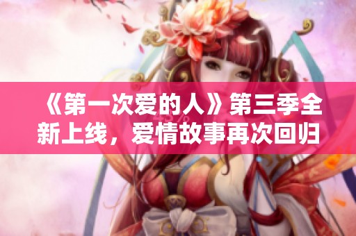 《第一次爱的人》第三季全新上线，爱情故事再次回归