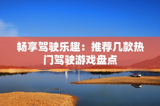 畅享驾驶乐趣：推荐几款热门驾驶游戏盘点