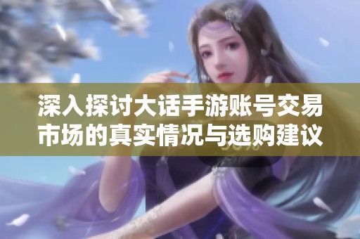 深入探讨大话手游账号交易市场的真实情况与选购建议