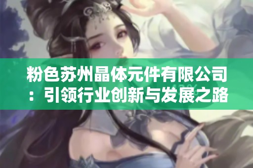 粉色苏州晶体元件有限公司：引领行业创新与发展之路