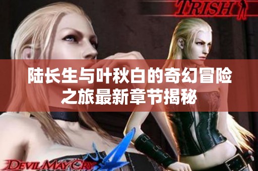 陆长生与叶秋白的奇幻冒险之旅最新章节揭秘