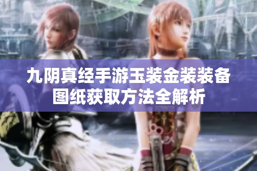 九阴真经手游玉装金装装备图纸获取方法全解析