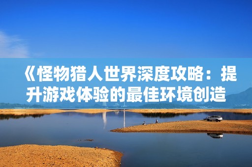 《怪物猎人世界深度攻略：提升游戏体验的最佳环境创造方法》