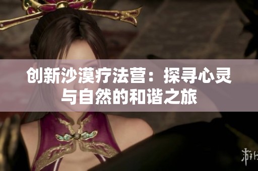 创新沙漠疗法营：探寻心灵与自然的和谐之旅