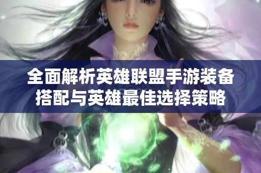 全面解析英雄联盟手游装备搭配与英雄最佳选择策略