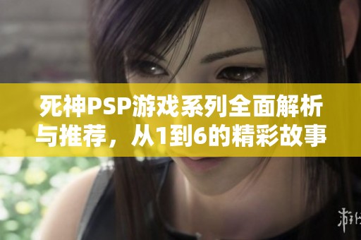 死神PSP游戏系列全面解析与推荐，从1到6的精彩故事一网打尽