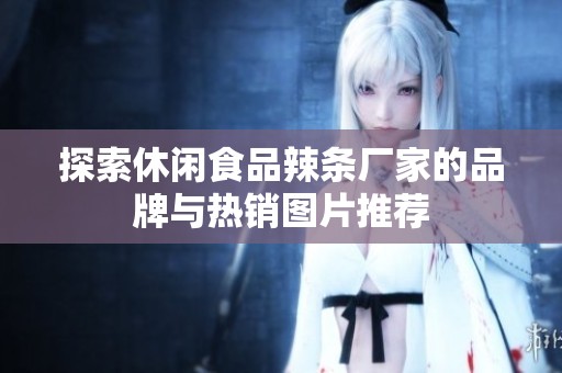 探索休闲食品辣条厂家的品牌与热销图片推荐
