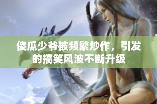 傻瓜少爷被频繁炒作，引发的搞笑风波不断升级