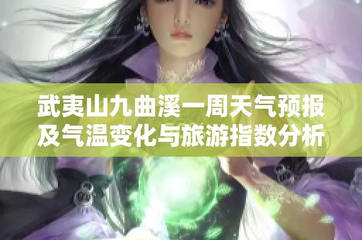 武夷山九曲溪一周天气预报及气温变化与旅游指数分析