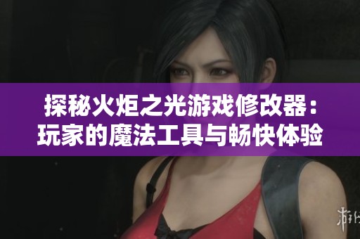 探秘火炬之光游戏修改器：玩家的魔法工具与畅快体验！