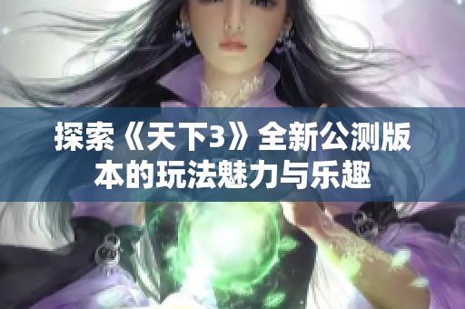探索《天下3》全新公测版本的玩法魅力与乐趣