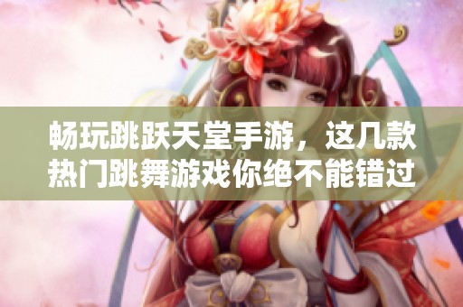 畅玩跳跃天堂手游，这几款热门跳舞游戏你绝不能错过