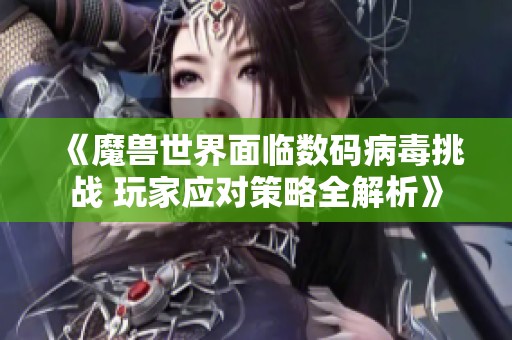 《魔兽世界面临数码病毒挑战 玩家应对策略全解析》