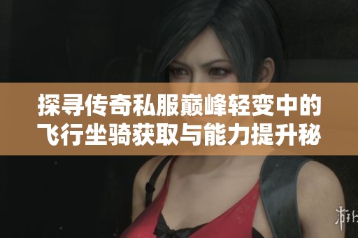 探寻传奇私服巅峰轻变中的飞行坐骑获取与能力提升秘诀