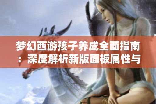 梦幻西游孩子养成全面指南：深度解析新版面板属性与成长策略