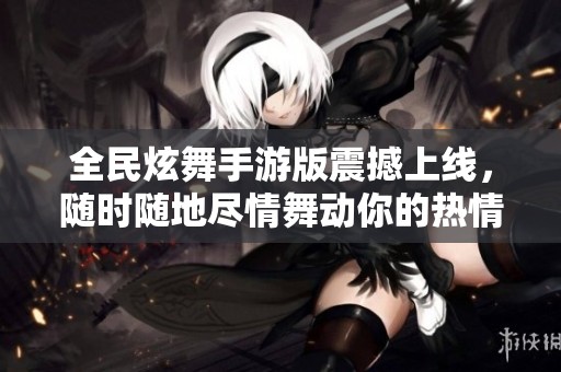 全民炫舞手游版震撼上线，随时随地尽情舞动你的热情！