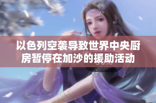 以色列空袭导致世界中央厨房暂停在加沙的援助活动