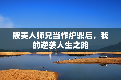 被美人师兄当作炉鼎后，我的逆袭人生之路