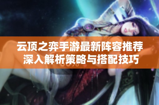 云顶之弈手游最新阵容推荐 深入解析策略与搭配技巧