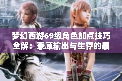 梦幻西游69级角色加点技巧全解：兼顾输出与生存的最佳方案