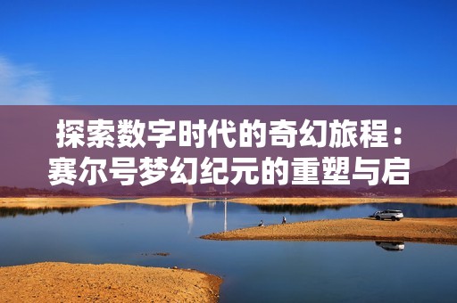 探索数字时代的奇幻旅程：赛尔号梦幻纪元的重塑与启示