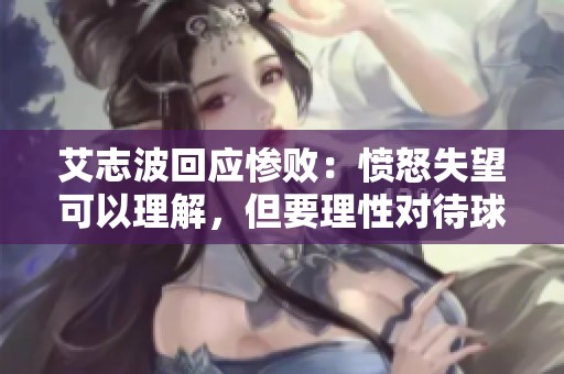 艾志波回应惨败：愤怒失望可以理解，但要理性对待球队
