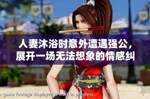 人妻沐浴时意外遭遇强公，展开一场无法想象的情感纠葛