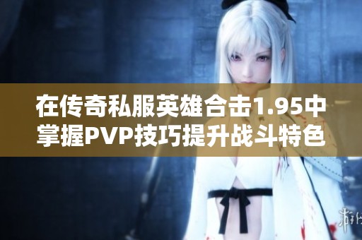 在传奇私服英雄合击1.95中掌握PVP技巧提升战斗特色与胜率