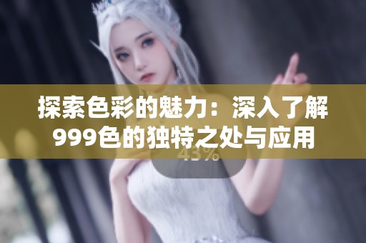 探索色彩的魅力：深入了解999色的独特之处与应用