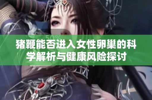 猪鞭能否进入女性卵巢的科学解析与健康风险探讨