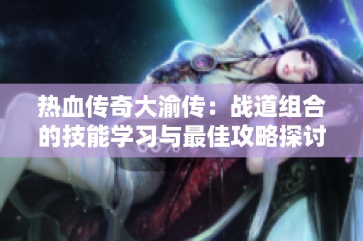 热血传奇大渝传：战道组合的技能学习与最佳攻略探讨