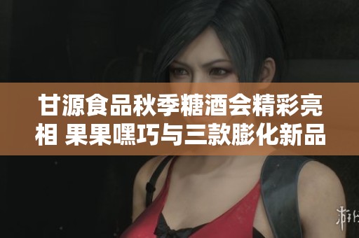 甘源食品秋季糖酒会精彩亮相 果果嘿巧与三款膨化新品引领潮流