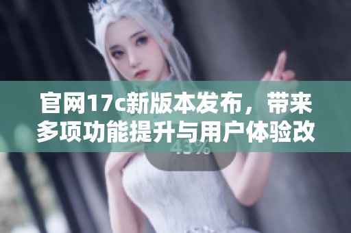 官网17c新版本发布，带来多项功能提升与用户体验改进