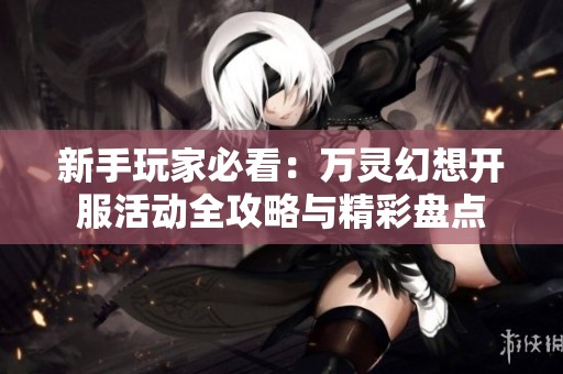 新手玩家必看：万灵幻想开服活动全攻略与精彩盘点