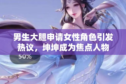 男生大胆申请女性角色引发热议，坤坤成为焦点人物