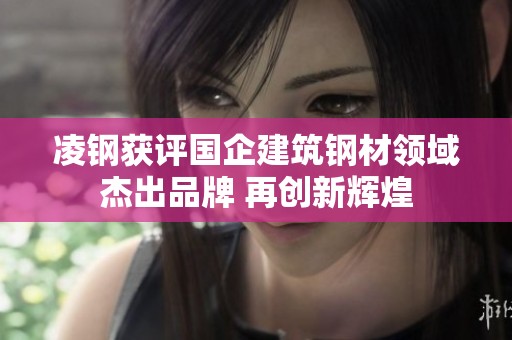 凌钢获评国企建筑钢材领域杰出品牌 再创新辉煌