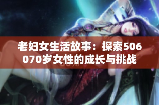 老妇女生活故事：探索506070岁女性的成长与挑战