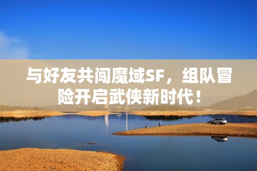 与好友共闯魔域SF，组队冒险开启武侠新时代！